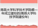南昌大学科学技术学院哪一年成立建校的(南昌大学科技学院建校年)