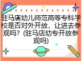 驻马店幼儿师范高等专科学校是否对外开放，让进去参观吗？(驻马店幼专开放参观吗)