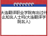 大连翻译职业学院有出过什么知名人士吗(大连翻译学院名人)
