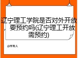 辽宁理工学院是否对外开放，要预约吗(辽宁理工开放需预约)