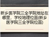 新乡医学院三全学院地址在哪里，学校地理位置(新乡医学院三全学院位置)