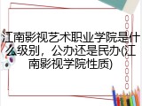 江南影视艺术职业学院是什么级别，公办还是民办(江南影视学院性质)