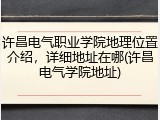 许昌电气职业学院地理位置介绍，详细地址在哪(许昌电气学院地址)