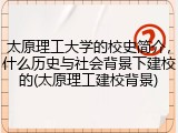太原理工大学的校史简介，什么历史与社会背景下建校的(太原理工建校背景)