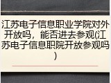 江苏电子信息职业学院对外开放吗，能否进去参观(江苏电子信息职院开放参观吗)