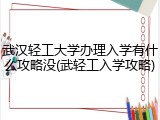 武汉轻工大学办理入学有什么攻略没(武轻工入学攻略)