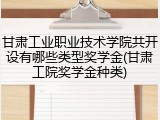 甘肃工业职业技术学院共开设有哪些类型奖学金(甘肃工院奖学金种类)