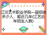 江汉艺术职业学院一届招收多少人，最近几年(江艺近年招生人数)