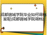 成都锦城学院毕业如何调档案呢(成都锦城学院调档)