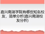 嘉兴南湖学院有哪些知名校友，简单分析(嘉兴南湖校友分析)