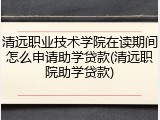 清远职业技术学院在读期间怎么申请助学贷款(清远职院助学贷款)