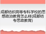 成都纺织高等专科学校的思想政治教育怎么样(成都纺专思政教育)