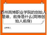 苏州高博职业学院的创始人是谁，前身是什么(高博创始人前身)
