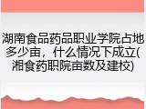 湖南食品药品职业学院占地多少亩，什么情况下成立(湘食药职院亩数及建校)
