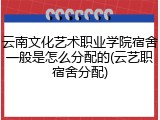 云南文化艺术职业学院宿舍一般是怎么分配的(云艺职宿舍分配)