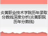 炎黄职业技术学院历年录取分数线深度分析(炎黄职院历年分数线)