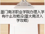 厦门南洋职业学院办理入学有什么攻略没(厦大南洋入学攻略)
