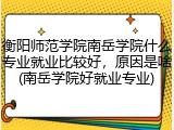 衡阳师范学院南岳学院什么专业就业比较好，原因是啥(南岳学院好就业专业)