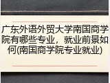 广东外语外贸大学南国商学院有哪些专业，就业前景如何(南国商学院专业就业)