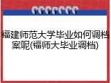 福建师范大学毕业如何调档案呢(福师大毕业调档)