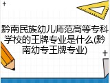 黔南民族幼儿师范高等专科学校的王牌专业是什么(黔南幼专王牌专业)