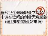 烟台卫生健康职业学院如何申请在读间的创业无息贷款(烟卫职院创业贷申请)