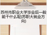 苏州市职业大学毕业后一般能干什么呢(苏职大就业方向)