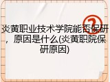 炎黄职业技术学院能否保研，原因是什么(炎黄职院保研原因)