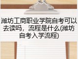 潍坊工商职业学院自考可以去读吗，流程是什么(潍坊自考入学流程)