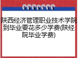 陕西经济管理职业技术学院到毕业要花多少学费(陕经院毕业学费)