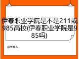 伊春职业学院是不是211或985高校(伊春职业学院是985吗)