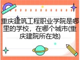 重庆建筑工程职业学院是哪里的学校，在哪个城市(重庆建院所在地)