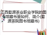 江西婺源茶业职业学院的图书馆藏书量如何，简介(婺源茶院图书馆藏书)