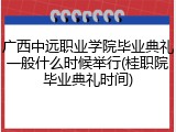 广西中远职业学院毕业典礼一般什么时候举行(桂职院毕业典礼时间)