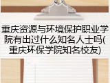 重庆资源与环境保护职业学院有出过什么知名人士吗(重庆环保学院知名校友)