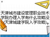 天津城市建设管理职业技术学院办理入学有什么攻略没(天津城建学院入学攻略)