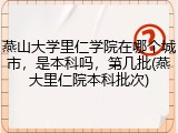 燕山大学里仁学院在哪个城市，是本科吗，第几批(燕大里仁院本科批次)