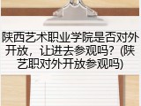 陕西艺术职业学院是否对外开放，让进去参观吗？(陕艺职对外开放参观吗)