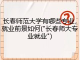长春师范大学有哪些专业，就业前景如何("长春师大专业就业")
