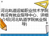 河北轨道运输职业技术学院有没有就业指导中心，详细介绍(河北轨道学院就业指导)