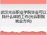 武汉光谷职业学院毕业可以找什么样的工作(光谷职院就业方向)