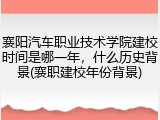 襄阳汽车职业技术学院建校时间是哪一年，什么历史背景(襄职建校年份背景)