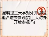 昆明理工大学对外开放吗，能否进去参观(昆工大对外开放参观吗)