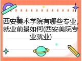 西安美术学院有哪些专业，就业前景如何(西安美院专业就业)