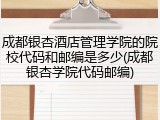 成都银杏酒店管理学院的院校代码和邮编是多少(成都银杏学院代码邮编)