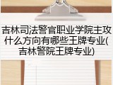 吉林司法警官职业学院主攻什么方向有哪些王牌专业(吉林警院王牌专业)