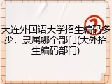 大连外国语大学招生编码多少，隶属哪个部门(大外招生编码部门)