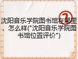沈阳音乐学院图书馆在哪里，怎么样("沈阳音乐学院图书馆位置评价")