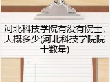 河北科技学院有没有院士，大概多少(河北科技学院院士数量)