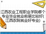 江西农业工程职业学院哪个专业毕业就业前景比较好(江西农院就业好专业)